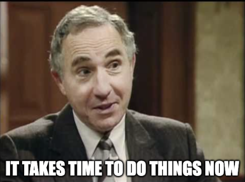 It takes time to do things now - Sir Humphrey Appleby